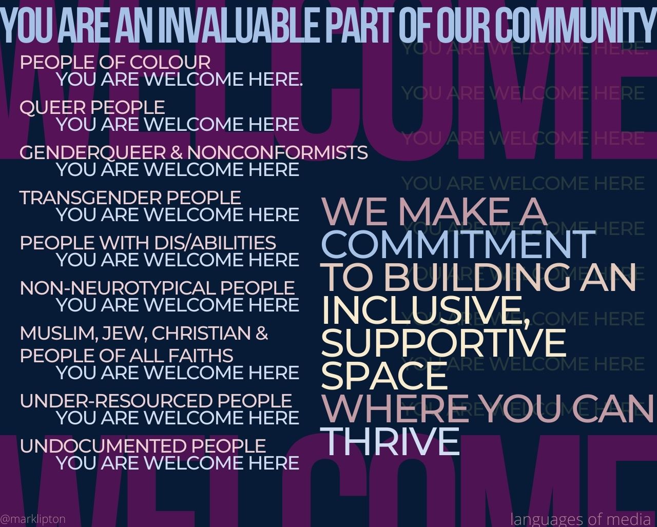 WELCOME: You are an invaluable part of our community. people of colour; you are welcome here Queer people; you are welcome here genderqueer & nonconformists; you are welcome here transgender people; you are welcome here people with dis/abilities; you are welcome here non-neurotypical people; you are welcome here Muslim, jew, Christian & people of all faiths; you are welcome here under-resourced people; you are welcome here Undocumented people; you are welcome here we make a commitment to building an inclusive, supportive space where you can thrive.]